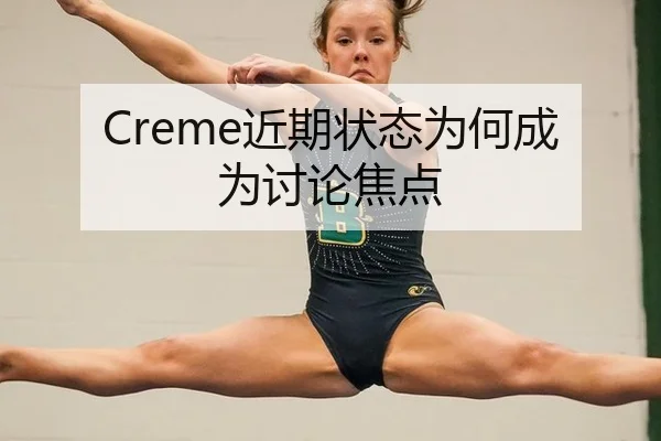 Creme近期状态为何成为讨论焦点