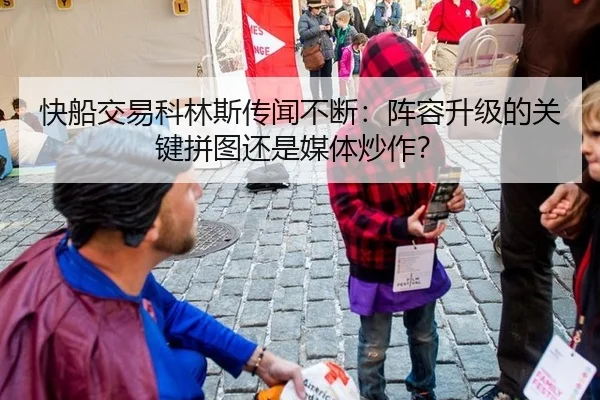 快船交易科林斯传闻不断：阵容升级的关键拼图还是媒体炒作？